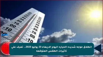 انطلاق موجة شديدة الحرارة اليوم الأربعاء 23 يوليو 2025.. تعرف على تأثيرات الطقس المتوقعة